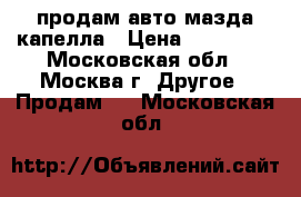 продам авто мазда капелла › Цена ­ 170 000 - Московская обл., Москва г. Другое » Продам   . Московская обл.